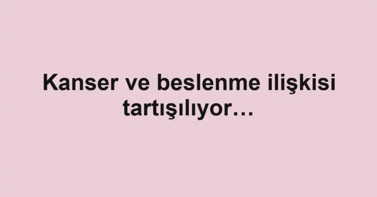 Kanser ve beslenme ilişkisi tartışılıyor…