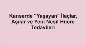 Kanserde "Yaşayan" İlaçlar, Aşılar ve Yeni Nesil Hücre Tedavileri