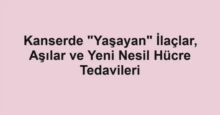 Kanserde "Yaşayan" İlaçlar, Aşılar ve Yeni Nesil Hücre Tedavileri