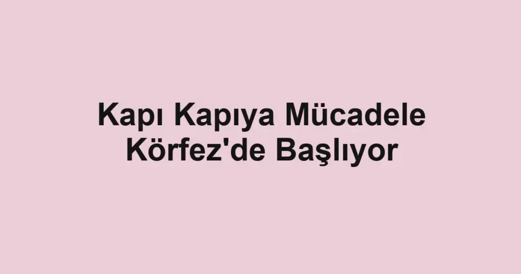 Kapı Kapıya Mücadele Körfez'de Başlıyor