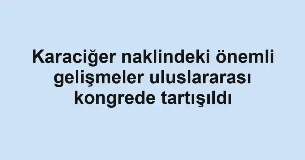 Karaciğer naklindeki önemli gelişmeler uluslararası kongrede tartışıldı