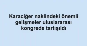 Karaciğer naklindeki önemli gelişmeler uluslararası kongrede tartışıldı