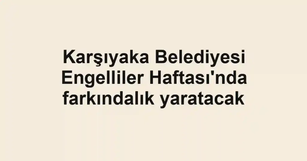 Karşıyaka Belediyesi Engelliler Haftası'nda farkındalık yaratacak