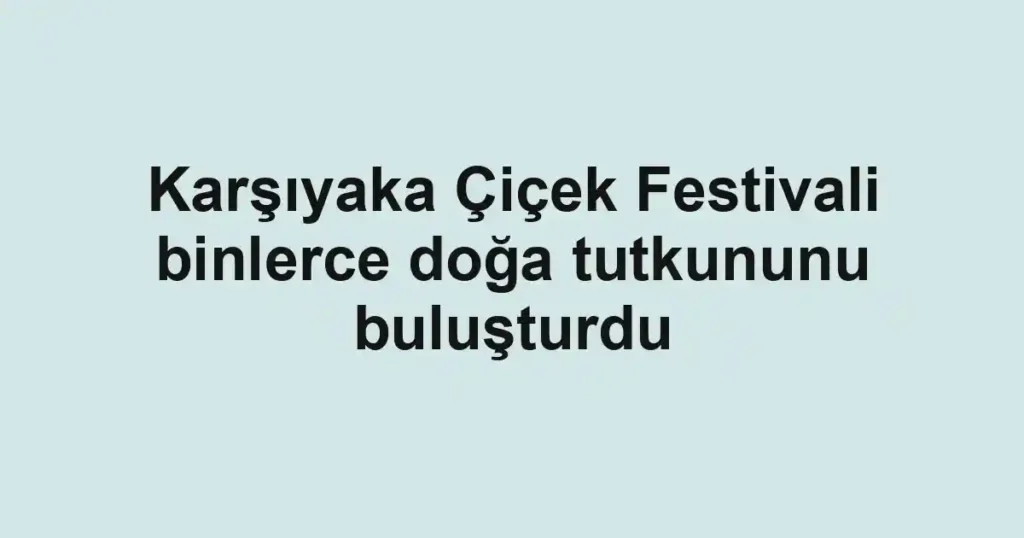 Karşıyaka Çiçek Festivali binlerce doğa tutkununu buluşturdu