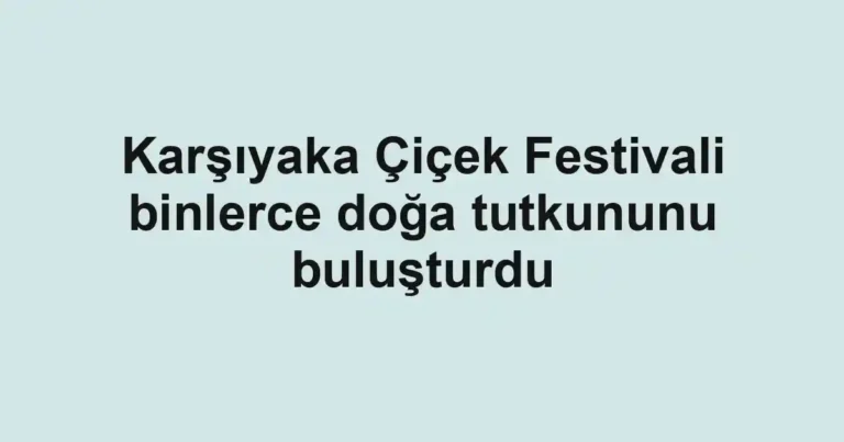 Karşıyaka Çiçek Festivali binlerce doğa tutkununu buluşturdu