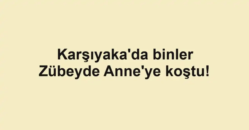 Karşıyaka'da binler Zübeyde Anne'ye koştu!