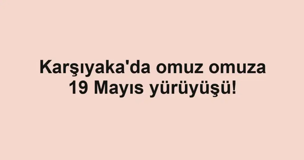 Karşıyaka'da omuz omuza 19 Mayıs yürüyüşü!