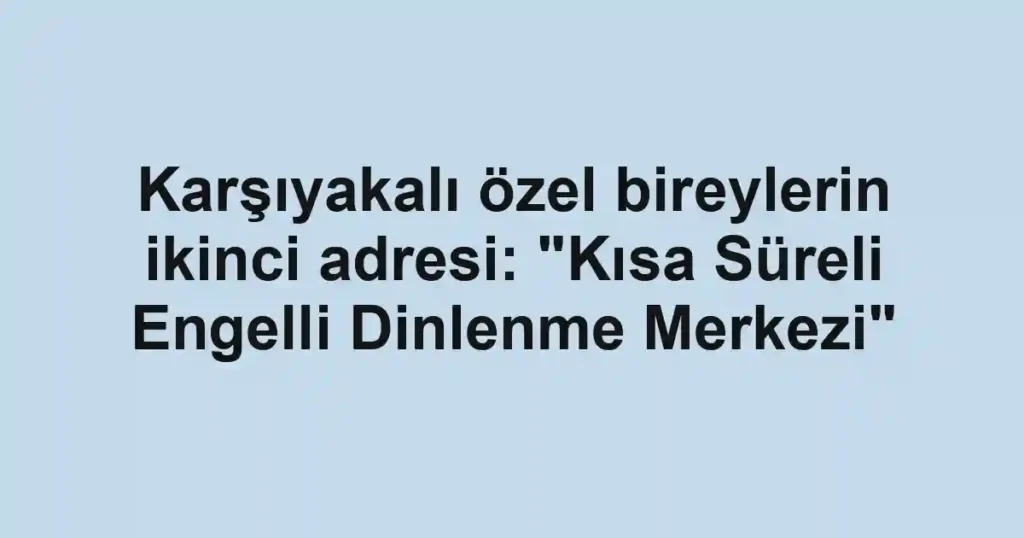 Karşıyakalı özel bireylerin ikinci adresi: "Kısa Süreli Engelli Dinlenme Merkezi"