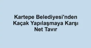 Kartepe Belediyesi'nden Kaçak Yapılaşmaya Karşı Net Tavır