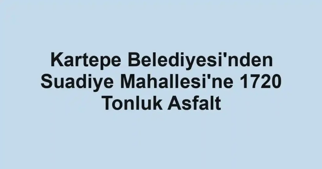 Kartepe Belediyesi'nden Suadiye Mahallesi'ne 1720 Tonluk Asfalt