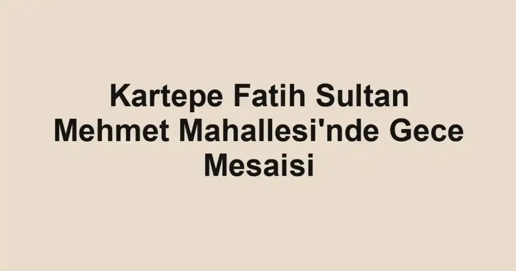Kartepe Fatih Sultan Mehmet Mahallesi'nde Gece Mesaisi