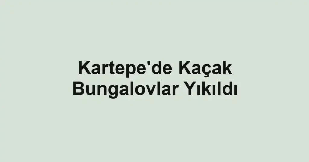 Kartepe'de Kaçak Bungalovlar Yıkıldı