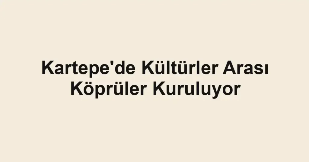 Kartepe'de Kültürler Arası Köprüler Kuruluyor
