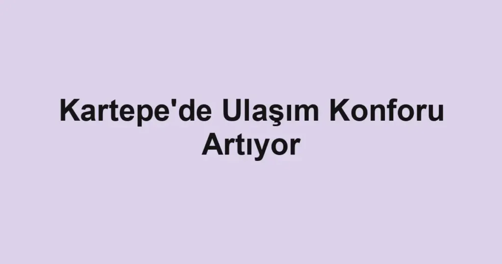 Kartepe'de Ulaşım Konforu Artıyor