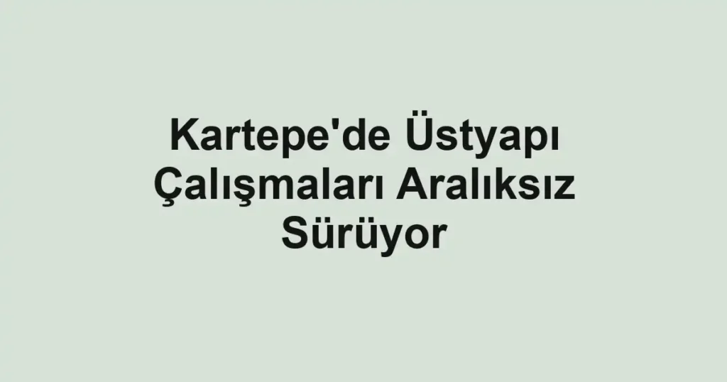 Kartepe'de Üstyapı Çalışmaları Aralıksız Sürüyor