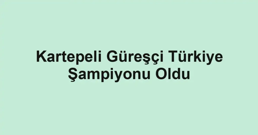 Kartepeli Güreşçi Türkiye Şampiyonu Oldu