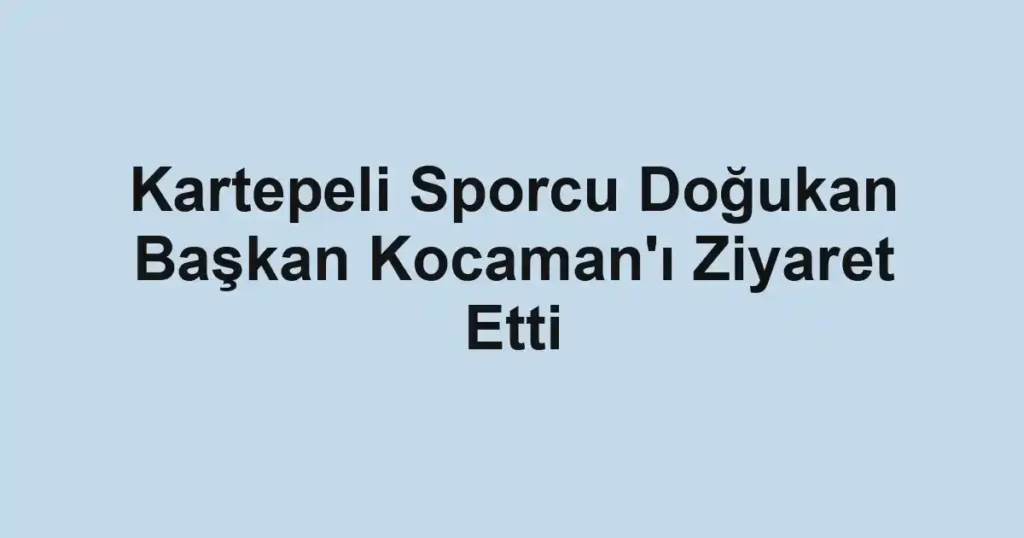 Kartepeli Sporcu Doğukan Başkan Kocaman'ı Ziyaret Etti