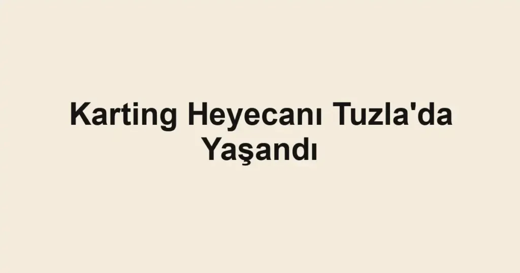Karting Heyecanı Tuzla'da Yaşandı