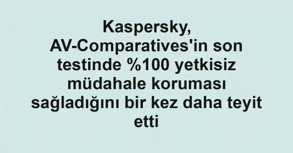 Kaspersky, AV-Comparatives'in son testinde 0 yetkisiz müdahale koruması sağladığını bir kez daha teyit etti