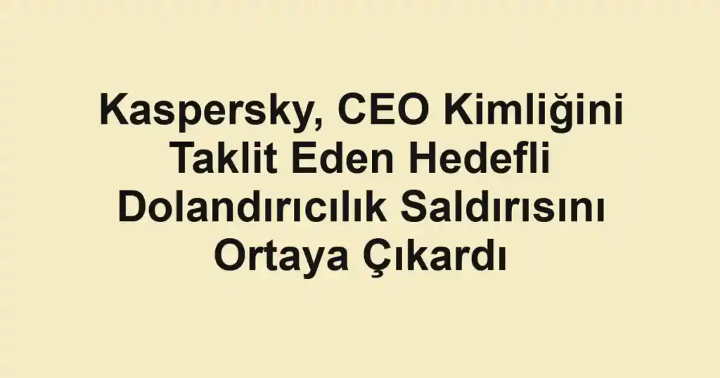 Kaspersky, CEO Kimliğini Taklit Eden Hedefli Dolandırıcılık Saldırısını Ortaya Çıkardı