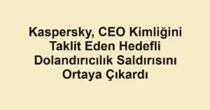 Kaspersky, CEO Kimliğini Taklit Eden Hedefli Dolandırıcılık Saldırısını Ortaya Çıkardı