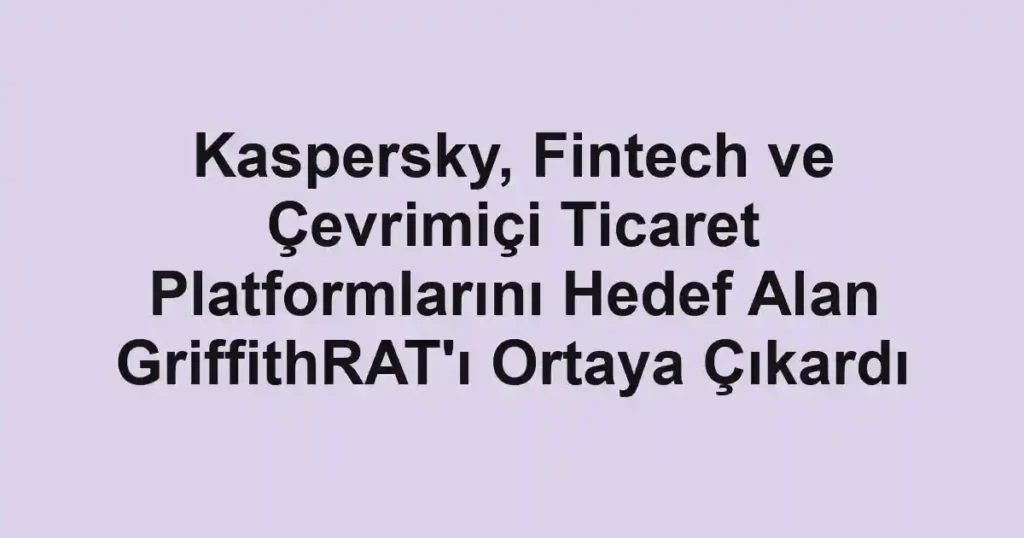 Kaspersky, Fintech ve Çevrimiçi Ticaret Platformlarını Hedef Alan GriffithRAT'ı Ortaya Çıkardı