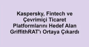 Kaspersky, Fintech ve Çevrimiçi Ticaret Platformlarını Hedef Alan GriffithRAT'ı Ortaya Çıkardı