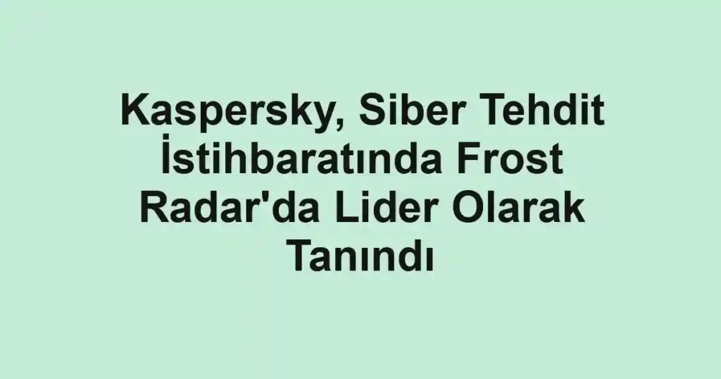 Kaspersky, Siber Tehdit İstihbaratında Frost Radar'da Lider Olarak Tanındı