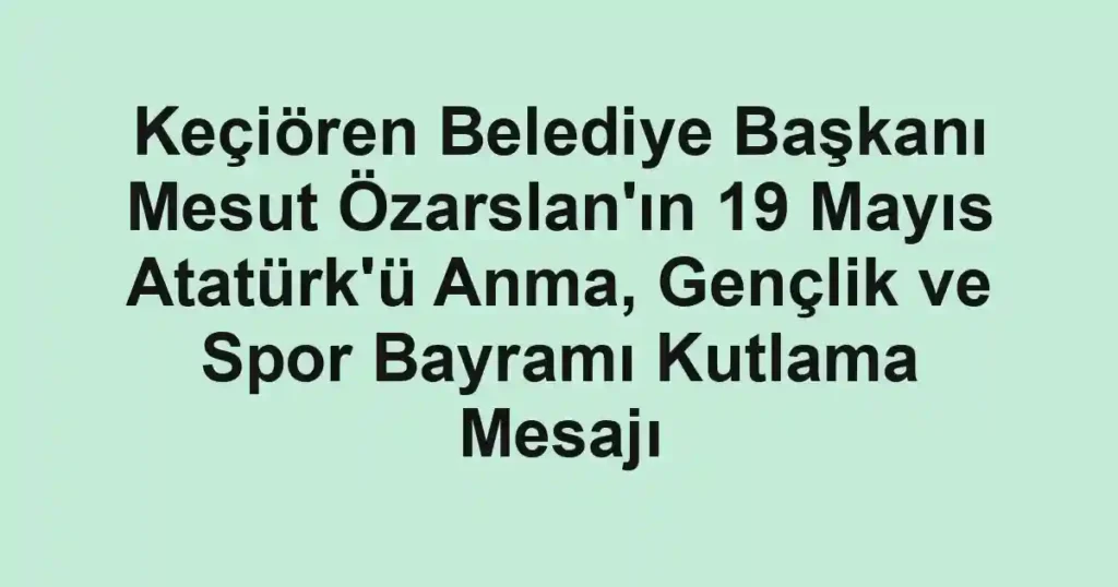 Keçiören Belediye Başkanı Mesut Özarslan'ın 19 Mayıs Atatürk'ü Anma, Gençlik ve Spor Bayramı Kutlama Mesajı