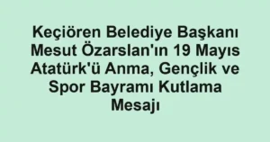 Keçiören Belediye Başkanı Mesut Özarslan'ın 19 Mayıs Atatürk'ü Anma, Gençlik ve Spor Bayramı Kutlama Mesajı