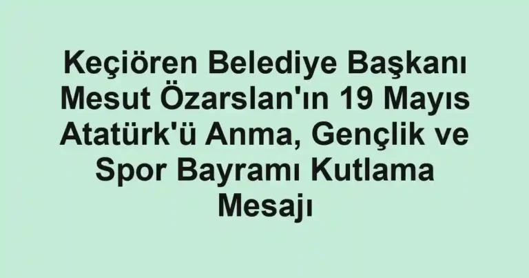 Keçiören Belediye Başkanı Mesut Özarslan'ın 19 Mayıs Atatürk'ü Anma, Gençlik ve Spor Bayramı Kutlama Mesajı