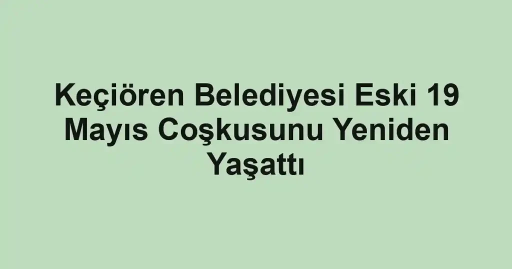 Keçiören Belediyesi Eski 19 Mayıs Coşkusunu Yeniden Yaşattı