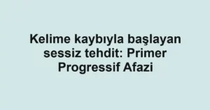 Kelime kaybıyla başlayan sessiz tehdit: Primer Progressif Afazi