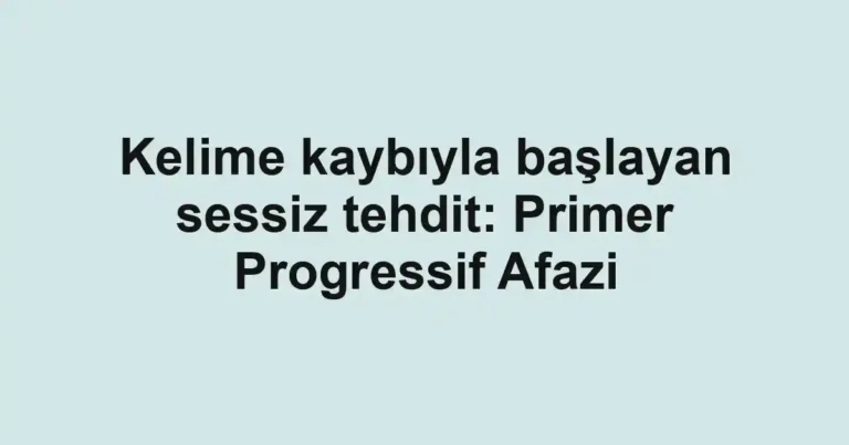 Kelime kaybıyla başlayan sessiz tehdit: Primer Progressif Afazi