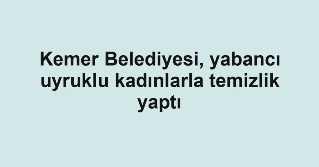 Kemer Belediyesi, yabancı uyruklu kadınlarla temizlik yaptı