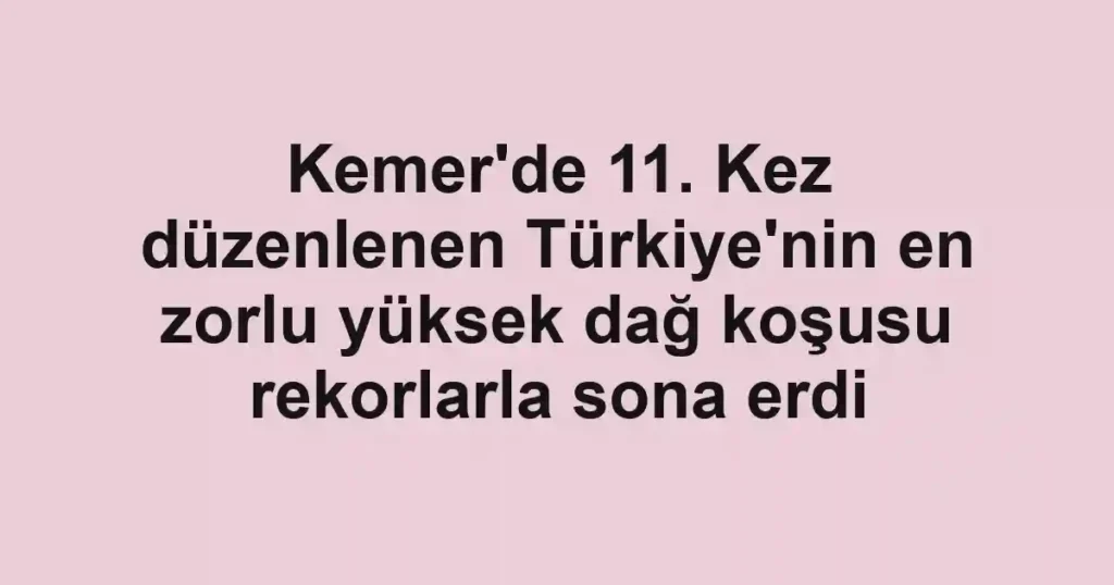 Kemer'de 11. Kez düzenlenen Türkiye'nin en zorlu yüksek dağ koşusu rekorlarla sona erdi