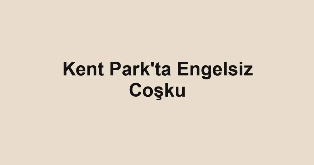 Kent Park'ta Engelsiz Coşku