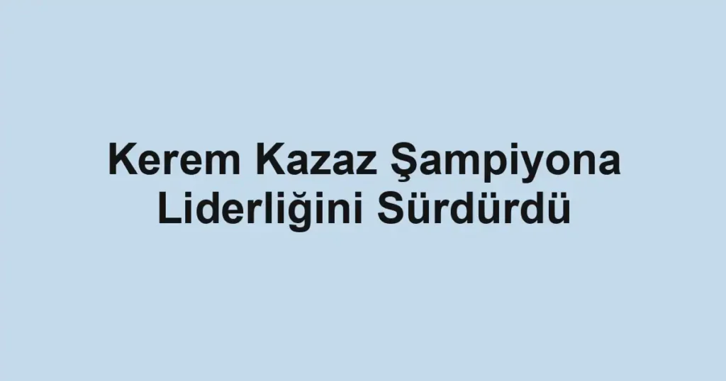 Kerem Kazaz Şampiyona Liderliğini Sürdürdü