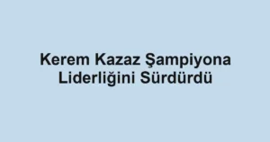 Kerem Kazaz Şampiyona Liderliğini Sürdürdü