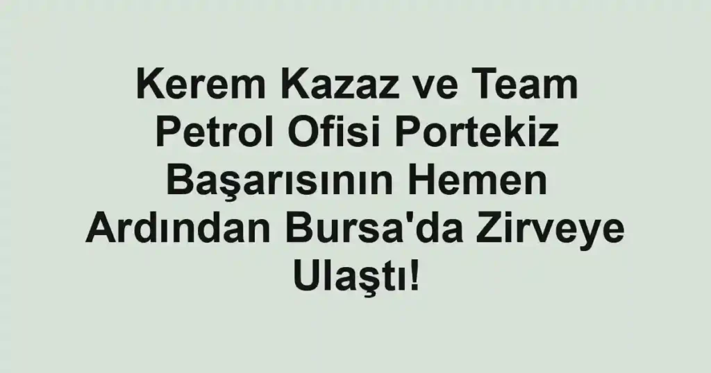 Kerem Kazaz ve Team Petrol Ofisi Portekiz Başarısının Hemen Ardından Bursa'da Zirveye Ulaştı!