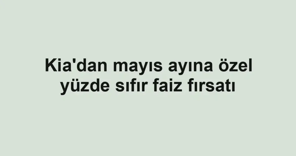 Kia'dan mayıs ayına özel yüzde sıfır faiz fırsatı
