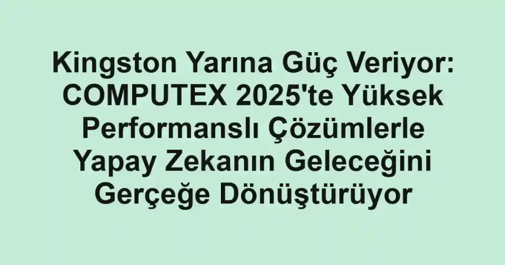 Kingston Yarına Güç Veriyor: COMPUTEX 2025'te Yüksek Performanslı Çözümlerle Yapay Zekanın Geleceğini Gerçeğe Dönüştürüyor