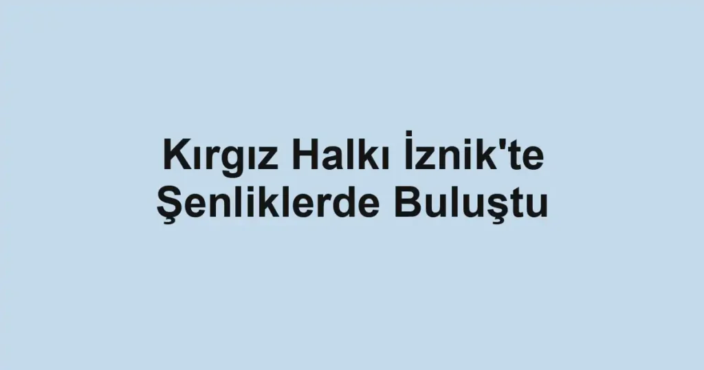 Kırgız Halkı İznik'te Şenliklerde Buluştu