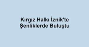 Kırgız Halkı İznik'te Şenliklerde Buluştu