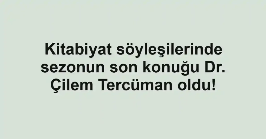 Kitabiyat söyleşilerinde sezonun son konuğu Dr. Çilem Tercüman oldu!