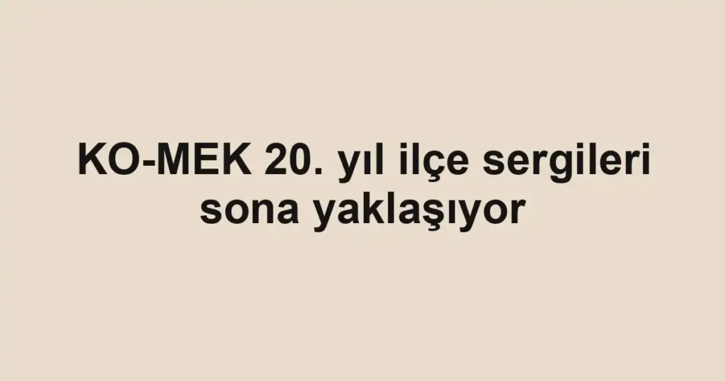 KO-MEK 20. yıl ilçe sergileri sona yaklaşıyor