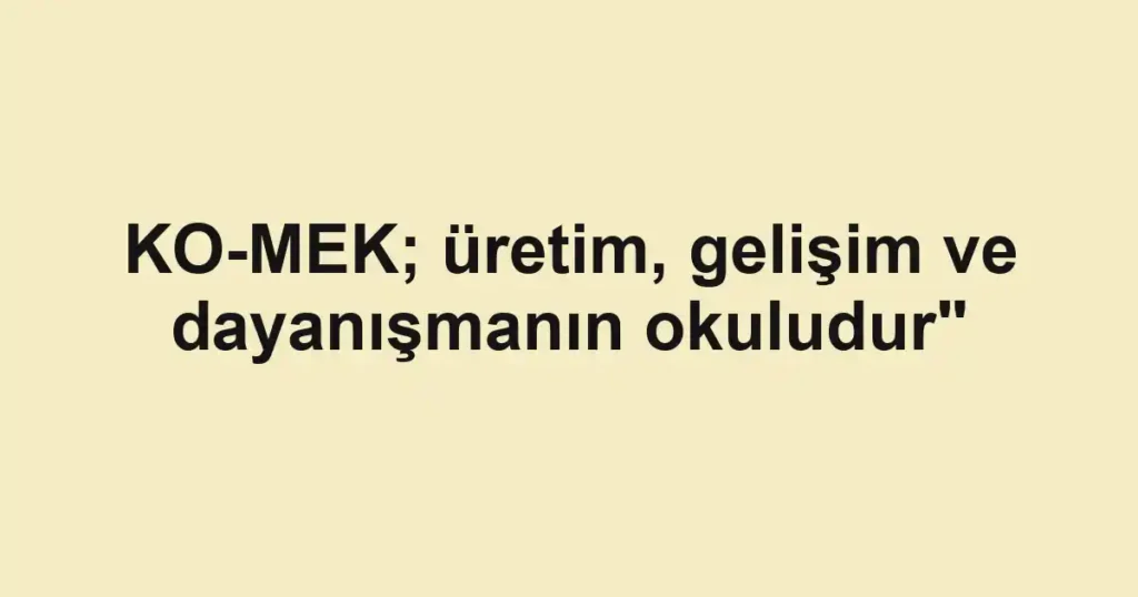 KO-MEK; üretim, gelişim ve dayanışmanın okuludur"