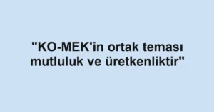 "KO-MEK'in ortak teması mutluluk ve üretkenliktir"