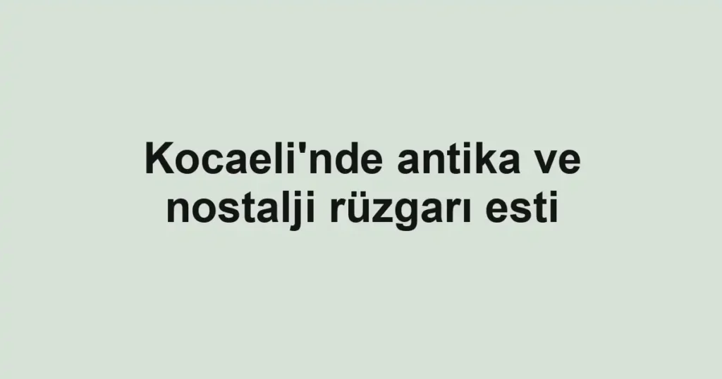 Kocaeli'nde antika ve nostalji rüzgarı esti