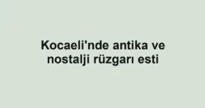 Kocaeli'nde antika ve nostalji rüzgarı esti